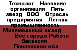 Технолог › Название организации ­ Пять звезд, ООО › Отрасль предприятия ­ Легкая промышленность › Минимальный оклад ­ 30 000 - Все города Работа » Вакансии   . Пензенская обл.,Мокшанский р-н